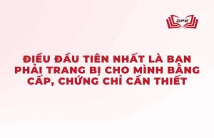 Điều đầu tiên là phải trang bị bằng cấp, chứng chỉ cần thiết