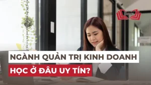 Ngành Quản trị kinh doanh học ở đâu uy tín? Đăng ký ra sao?