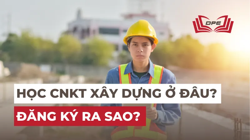 Ngành CNKT Xây dựng học ở đâu uy tín? Đăng ký ra sao?