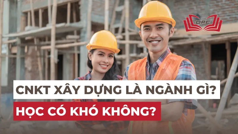 Ngành CNKT Xây dựng là ngành gì? Học có khó không?