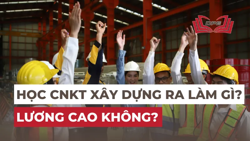 Ngành CNKT Xây dựng ra trường làm gì? Lương cao không?