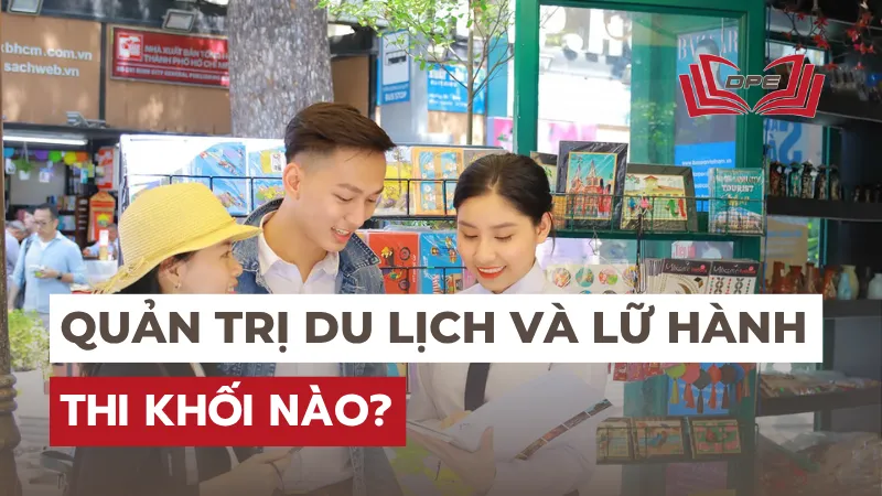 Ngành Quản trị du lịch và lữ hành thi khối gì? Điểm chuẩn 2025?