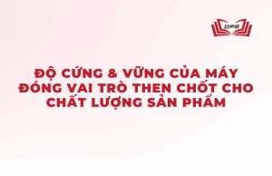 Độ cứng & vững của máy đóng vai trò then chốt trong chất lượng sản phẩm